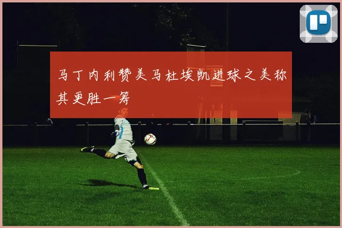 马丁内利赞美马杜埃凯进球之美称其更胜一筹