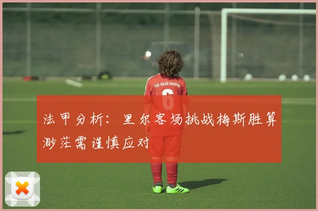 法甲分析：里尔客场挑战梅斯胜算渺茫需谨慎应对