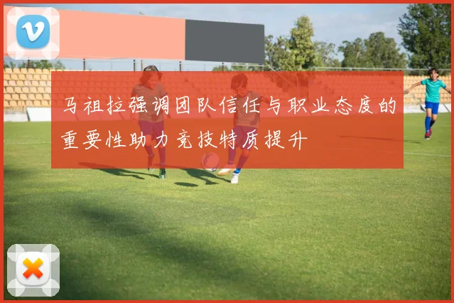 马祖拉强调团队信任与职业态度的重要性助力竞技特质提升