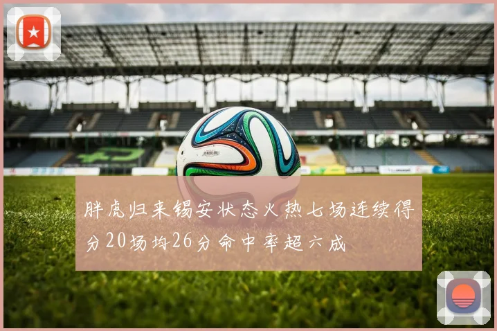 胖虎归来锡安状态火热七场连续得分20场均26分命中率超六成