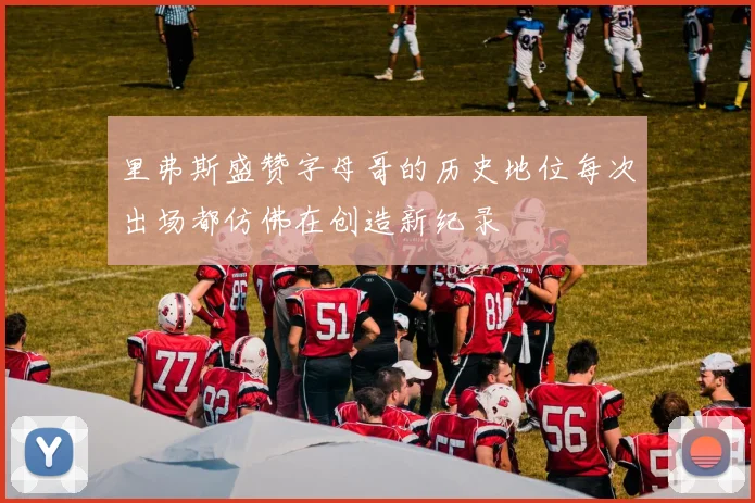 里弗斯盛赞字母哥的历史地位每次出场都仿佛在创造新纪录