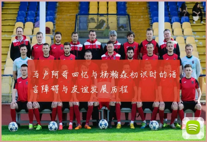 马卢阿奇回忆与杨瀚森初识时的语言障碍与友谊发展历程