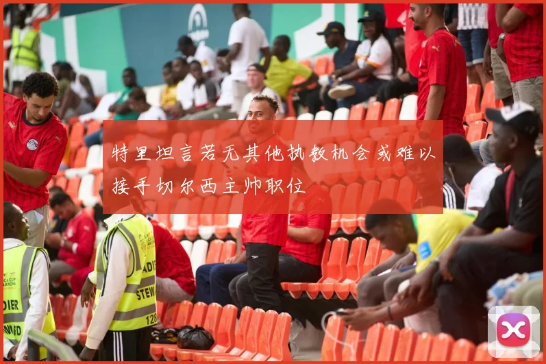 特里坦言若无其他执教机会或难以接手切尔西主帅职位