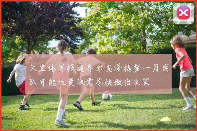 天空体育报道齐尔克泽梅努一月离队可能性曼联需尽快做出决策