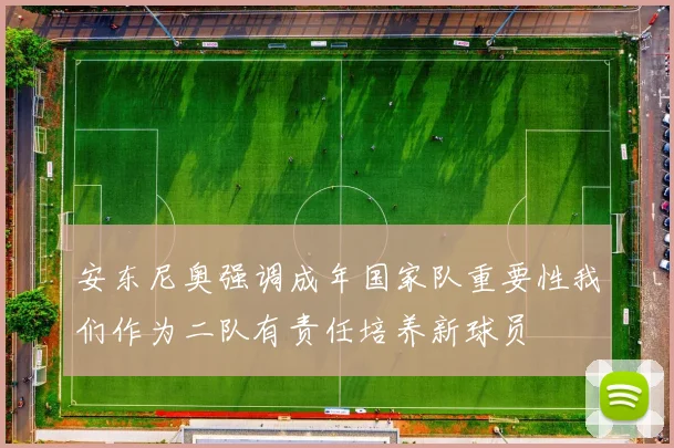 安东尼奥强调成年国家队重要性我们作为二队有责任培养新球员