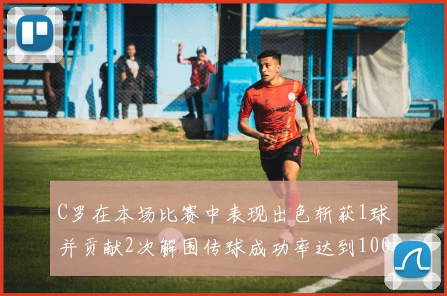 C罗在本场比赛中表现出色斩获1球并贡献2次解围传球成功率达到100