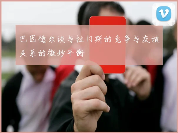 巴因德尔谈与拉门斯的竞争与友谊关系的微妙平衡