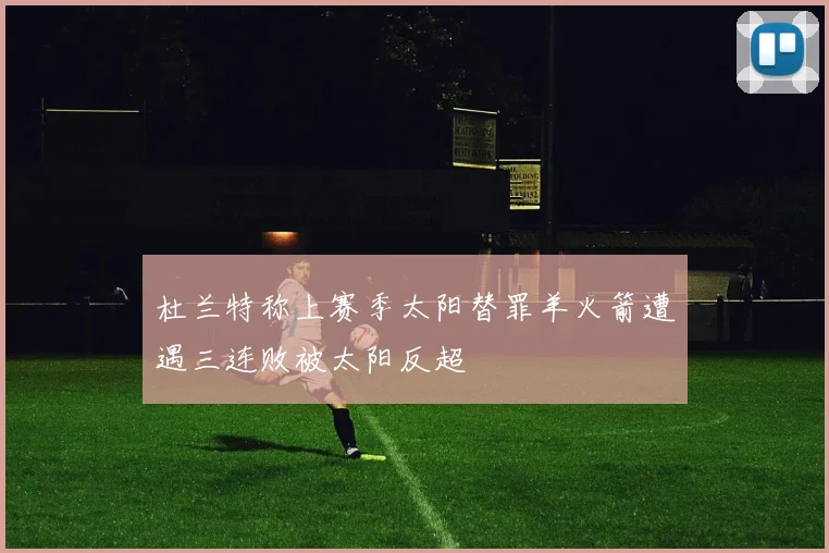 杜兰特称上赛季太阳替罪羊火箭遭遇三连败被太阳反超