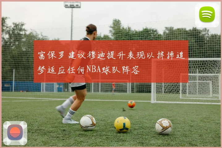 富保罗建议穆迪提升表现以挤掉追梦适应任何NBA球队阵容