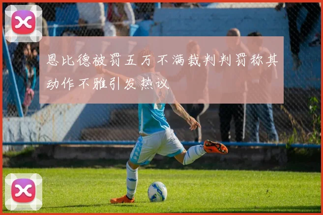 恩比德被罚五万不满裁判判罚称其动作不雅引发热议