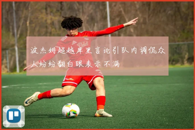 波杰姆超越库里言论引队内调侃众人纷纷翻白眼表示不满