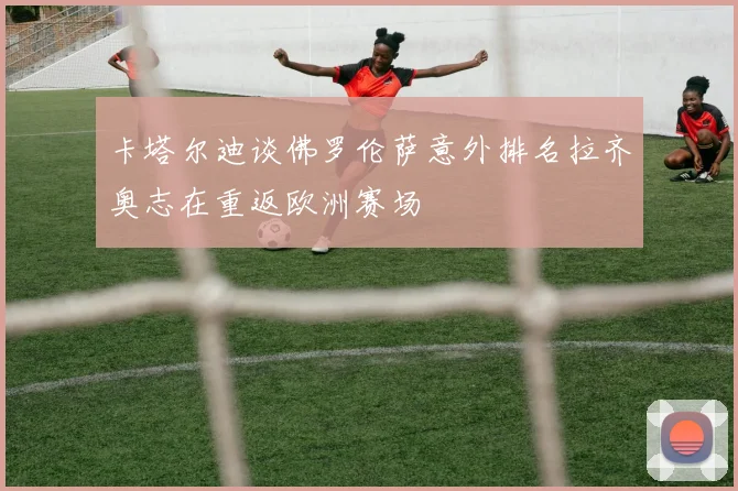 卡塔尔迪谈佛罗伦萨意外排名拉齐奥志在重返欧洲赛场