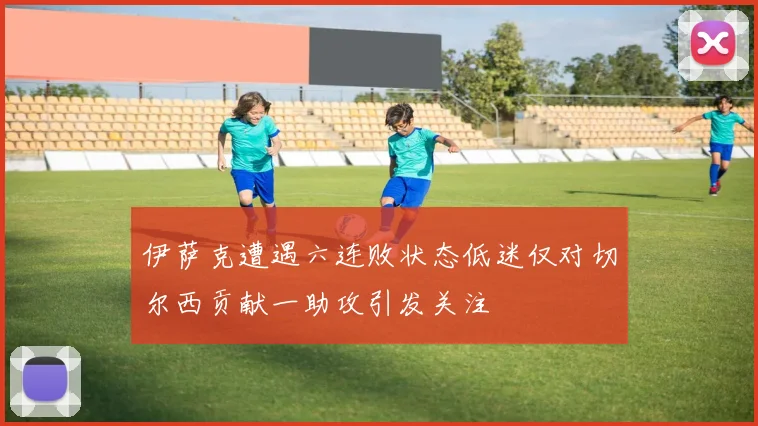 伊萨克遭遇六连败状态低迷仅对切尔西贡献一助攻引发关注