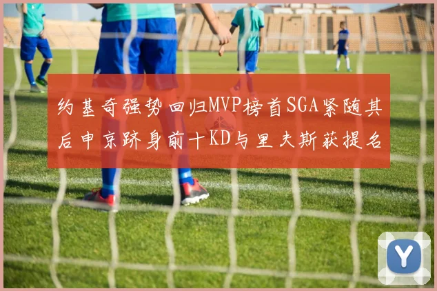 约基奇强势回归MVP榜首SGA紧随其后申京跻身前十KD与里夫斯获提名