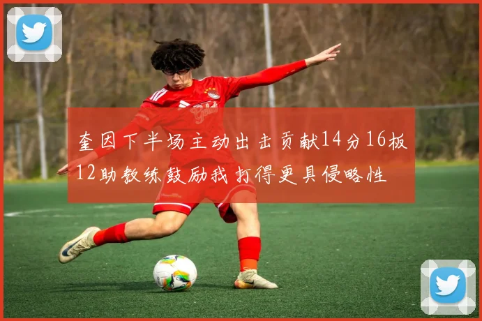 奎因下半场主动出击贡献14分16板12助教练鼓励我打得更具侵略性