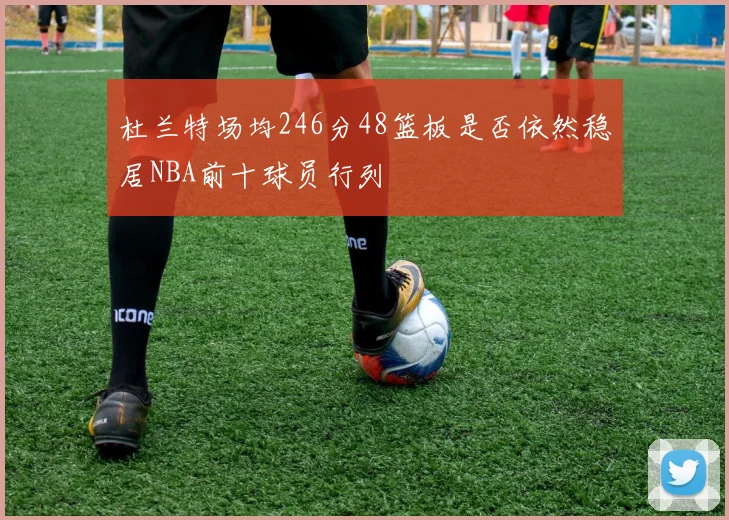 杜兰特场均246分48篮板是否依然稳居NBA前十球员行列
