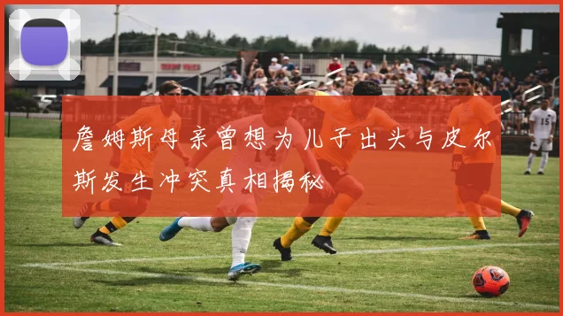 詹姆斯母亲曾想为儿子出头与皮尔斯发生冲突真相揭秘