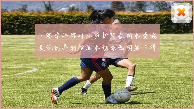 上赛季半程对比分析阿森纳和曼城表现优异利物浦和切尔西明显下滑