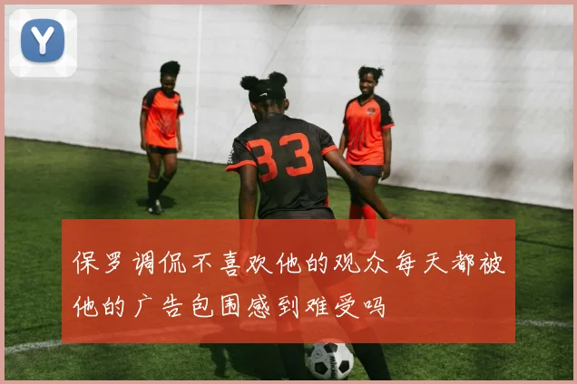 保罗调侃不喜欢他的观众每天都被他的广告包围感到难受吗