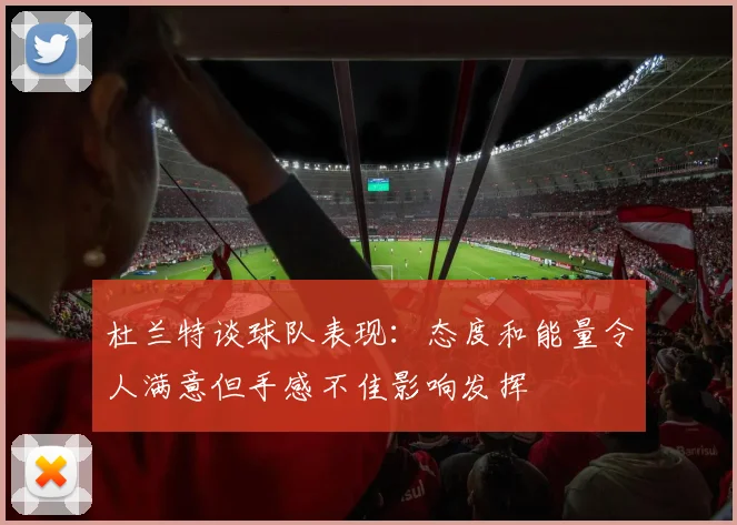杜兰特谈球队表现：态度和能量令人满意但手感不佳影响发挥