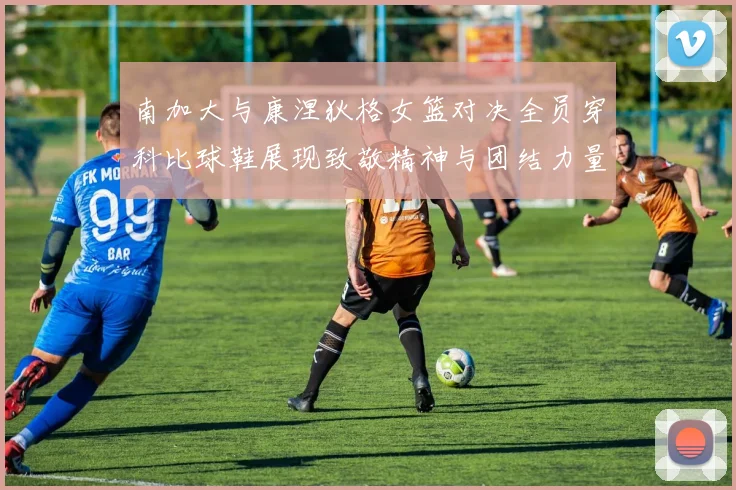 南加大与康涅狄格女篮对决全员穿科比球鞋展现致敬精神与团结力量