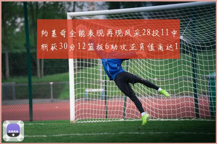 约基奇全能表现再现风采28投11中斩获30分12篮板6助攻正负值高达13
