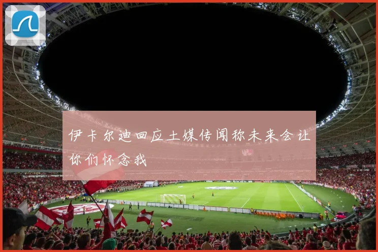 伊卡尔迪回应土媒传闻称未来会让你们怀念我