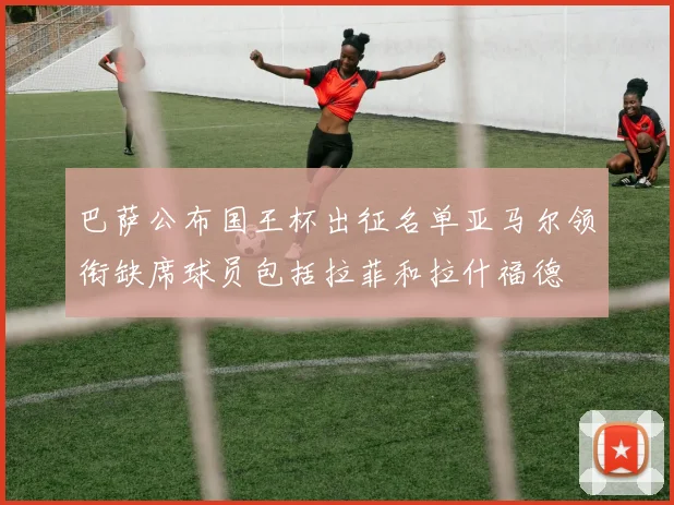 巴萨公布国王杯出征名单亚马尔领衔缺席球员包括拉菲和拉什福德