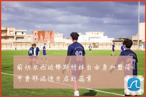 前切尔西边锋斯特林自由身加盟荷甲费耶诺德开启新篇章