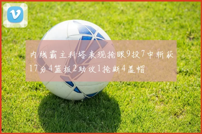 内线霸主科塔表现抢眼9投7中斩获17分4篮板2助攻1抢断4盖帽