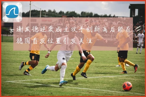 谢泼德逆袭成主攻手创新高后能否稳固首发位置引发关注