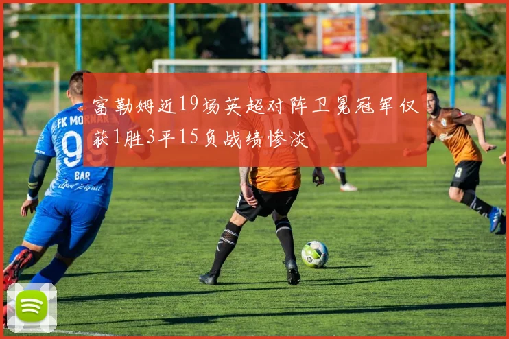 富勒姆近19场英超对阵卫冕冠军仅获1胜3平15负战绩惨淡