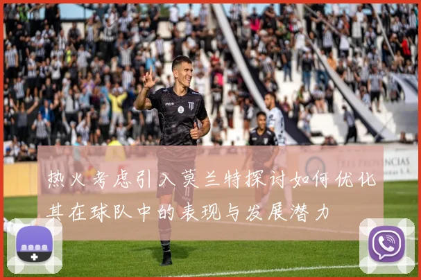 热火考虑引入莫兰特探讨如何优化其在球队中的表现与发展潜力