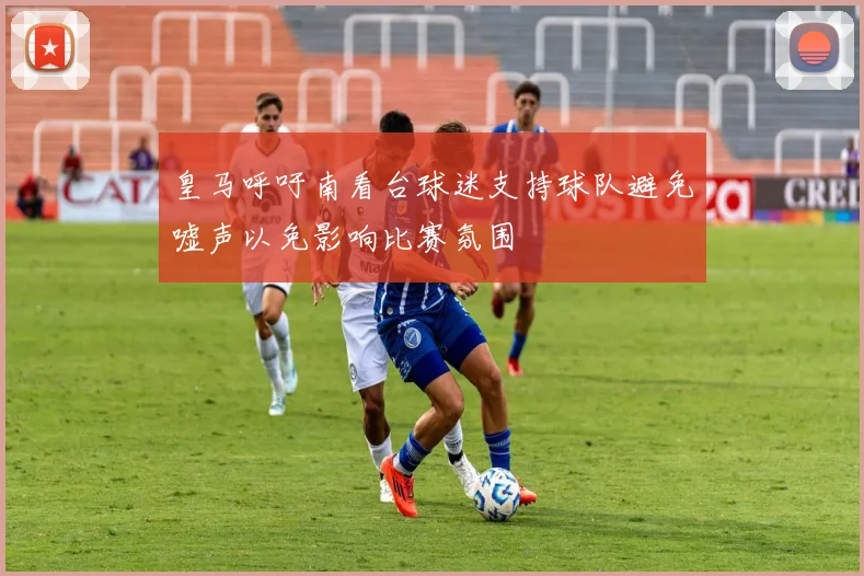 皇马呼吁南看台球迷支持球队避免嘘声以免影响比赛氛围