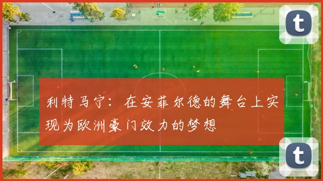 利特马宁：在安菲尔德的舞台上实现为欧洲豪门效力的梦想