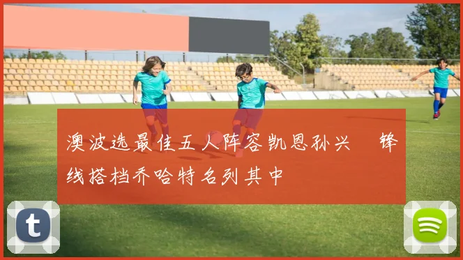 澳波选最佳五人阵容凯恩孙兴慜锋线搭档乔哈特名列其中