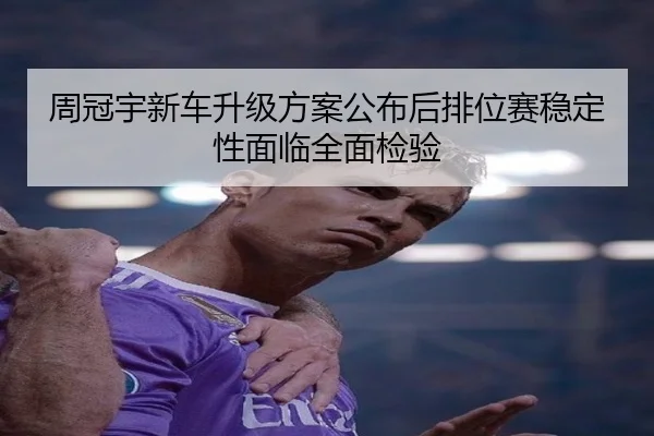 周冠宇新车升级方案公布后排位赛稳定性面临全面检验